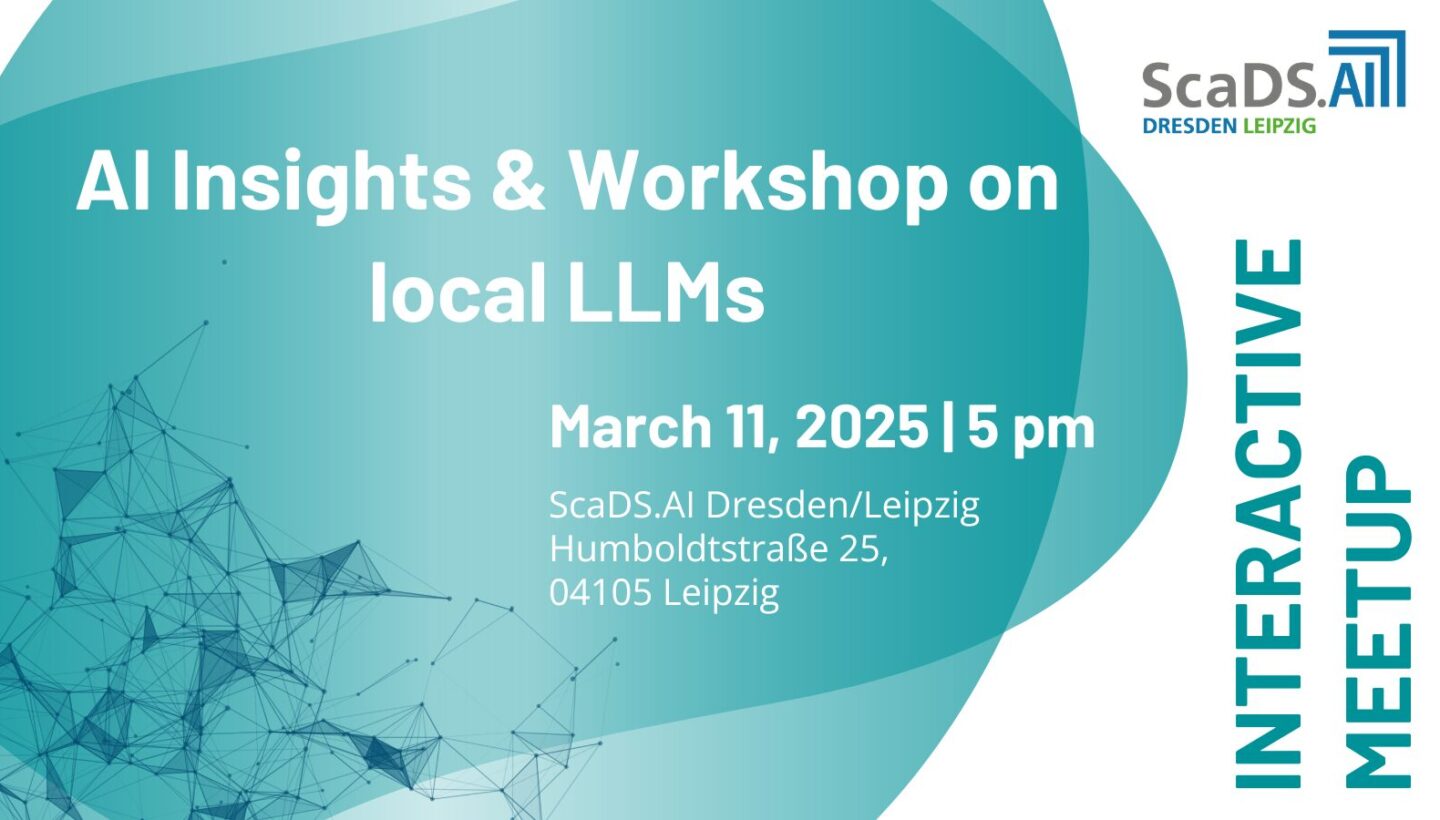 Interactive Meetup: AI Insights & Workshop on local LLMs. March 11, 2025 | 5 pm. ScaDS.AI Dresden/Leipzig, Humboldtstraße 25, 04105 Leipzig.